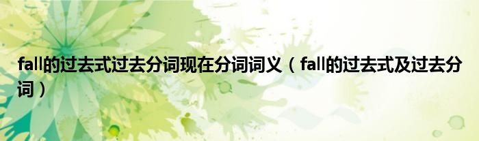 fall的过去式过去分词现在分词词义（fall的过去式及过去分词）