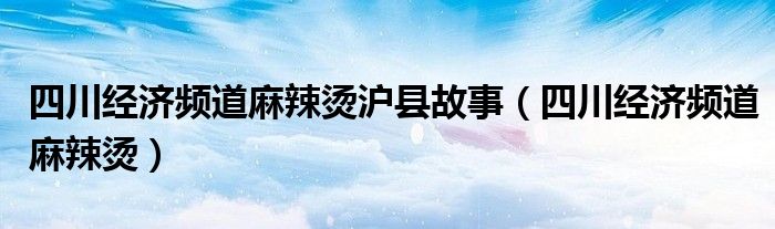 四川经济频道麻辣烫沪县故事（四川经济频道麻辣烫）