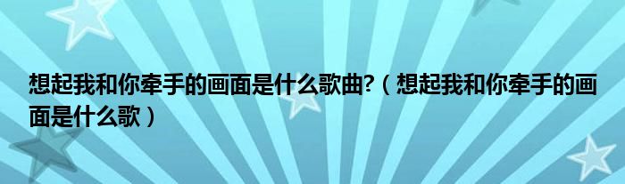 想起我和你牵手的画面是什么歌曲?（想起我和你牵手的画面是什么歌）