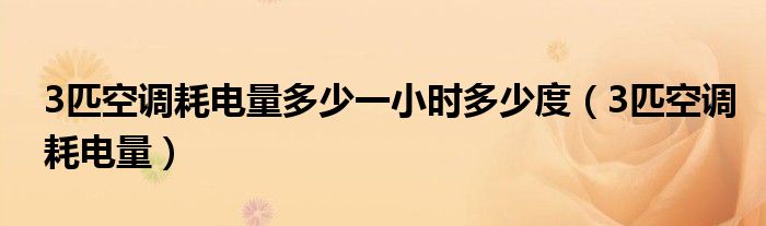 3匹空调耗电量多少一小时多少度（3匹空调耗电量）