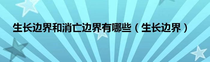 生长边界和消亡边界有哪些（生长边界）