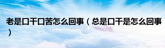 老是口干口苦怎么回事（总是口干是怎么回事）