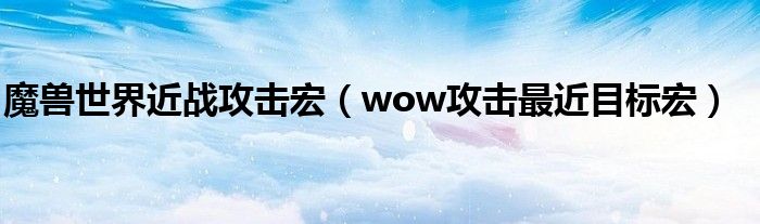 魔兽世界近战攻击宏（wow攻击最近目标宏）