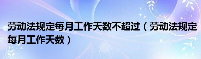 劳动法规定每月工作天数不超过（劳动法规定每月工作天数）