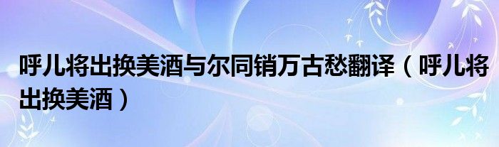 呼儿将出换美酒与尔同销万古愁翻译（呼儿将出换美酒）