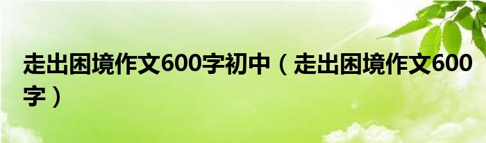 走出困境作文600字初中（走出困境作文600字）