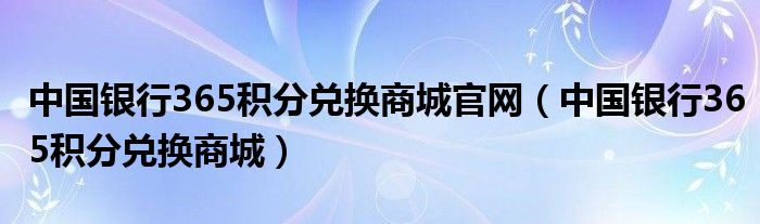 中国银行365积分兑换商城官网（中国银行365积分兑换商城）