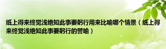 纸上得来终觉浅绝知此事要躬行用来比喻哪个情景（纸上得来终觉浅绝知此事要躬行的譬喻）