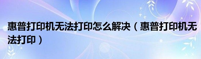 惠普打印机无法打印怎么解决（惠普打印机无法打印）