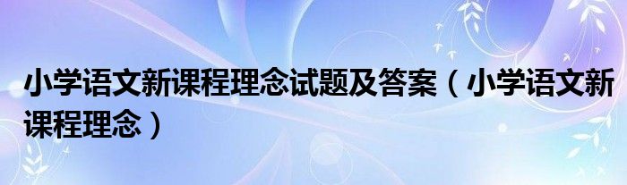 小学语文新课程理念试题及答案（小学语文新课程理念）