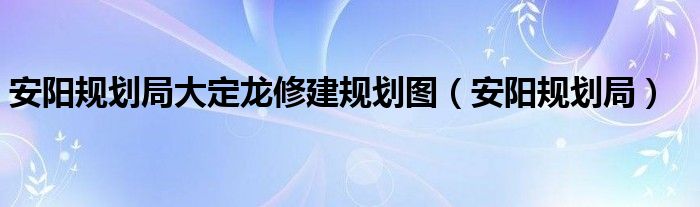 安阳规划局大定龙修建规划图（安阳规划局）