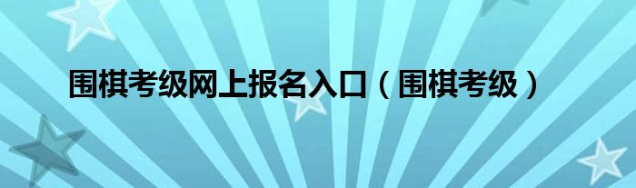 围棋考级网上报名入口（围棋考级）