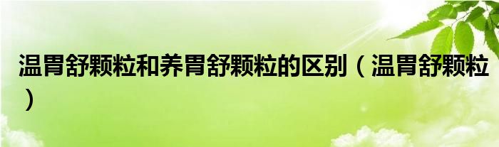 温胃舒颗粒和养胃舒颗粒的区别（温胃舒颗粒）