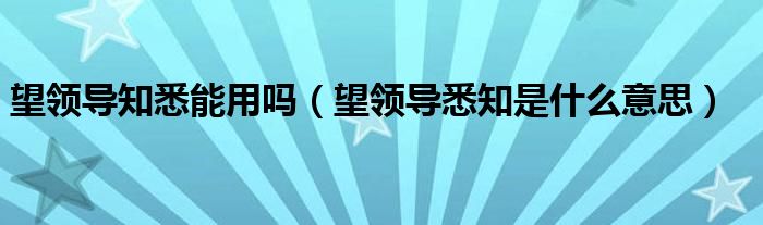 望领导知悉能用吗（望领导悉知是什么意思）