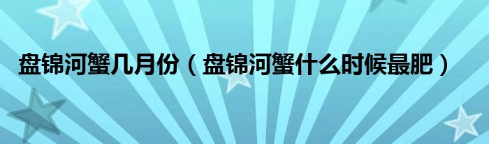 盘锦河蟹几月份（盘锦河蟹什么时候最肥）