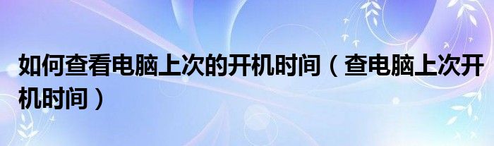 如何查看电脑上次的开机时间（查电脑上次开机时间）