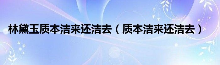 林黛玉质本洁来还洁去（质本洁来还洁去）