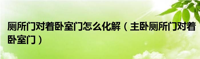 厕所门对着卧室门怎么化解（主卧厕所门对着卧室门）