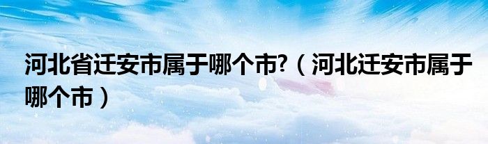 河北省迁安市属于哪个市?（河北迁安市属于哪个市）