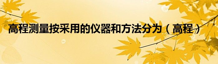 高程测量按采用的仪器和方法分为（高程）