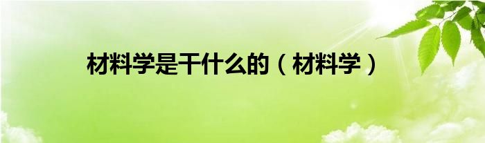 材料学是干什么的（材料学）