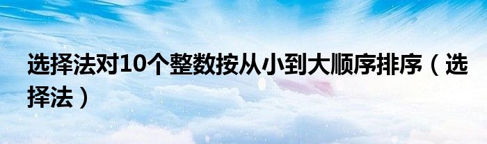 选择法对10个整数按从小到大顺序排序（选择法）