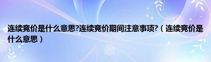 连续竞价是什么意思?连续竞价期间注意事项?（连续竞价是什么意思）