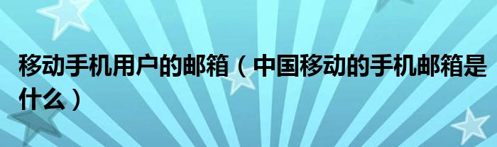 移动手机用户的邮箱（中国移动的手机邮箱是什么）