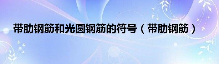 带肋钢筋和光圆钢筋的符号（带肋钢筋）