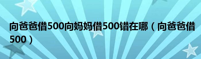 向爸爸借500向妈妈借500错在哪（向爸爸借500）