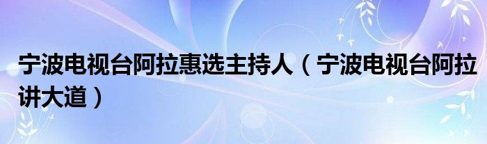 宁波电视台阿拉惠选主持人（宁波电视台阿拉讲大道）