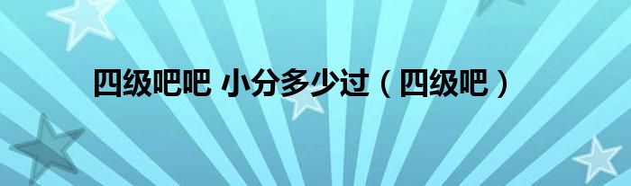 四级吧吧 小分多少过（四级吧）