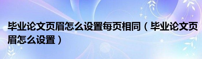 毕业论文页眉怎么设置每页相同（毕业论文页眉怎么设置）