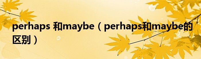 perhaps 和maybe（perhaps和maybe的区别）