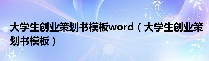 大学生创业策划书模板word（大学生创业策划书模板）