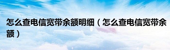 怎么查电信宽带余额明细（怎么查电信宽带余额）