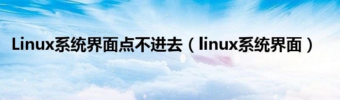 Linux系统界面点不进去（linux系统界面）