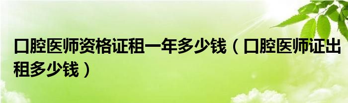 口腔医师资格证租一年多少钱（口腔医师证出租多少钱）