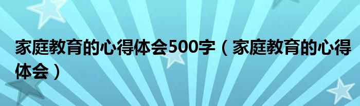 家庭教育的心得体会500字（家庭教育的心得体会）