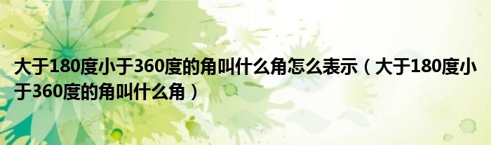 大于180度小于360度的角叫什么角怎么表示（大于180度小于360度的角叫什么角）