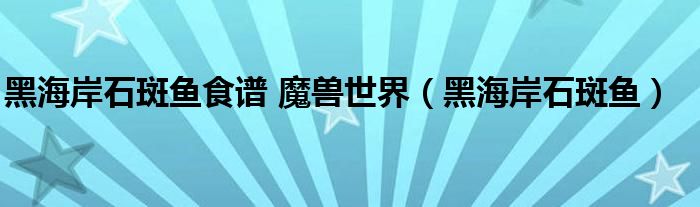 黑海岸石斑鱼食谱 魔兽世界（黑海岸石斑鱼）