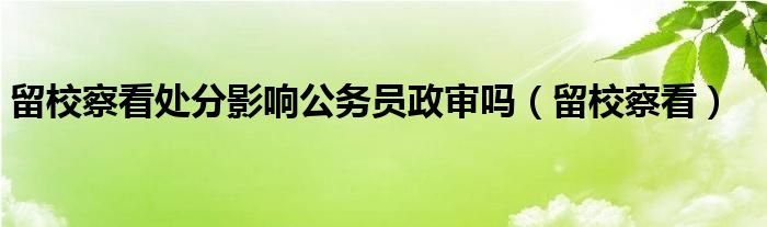 留校察看处分影响公务员政审吗（留校察看）