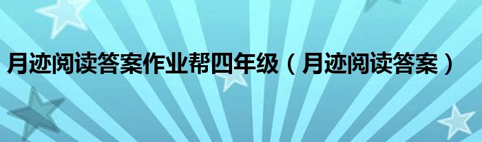 月迹阅读答案作业帮四年级（月迹阅读答案）