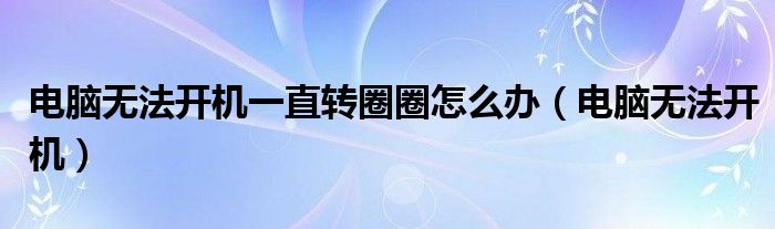 电脑无法开机一直转圈圈怎么办（电脑无法开机）