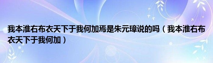 我本淮右布衣天下于我何加焉是朱元璋说的吗（我本淮右布衣天下于我何加）