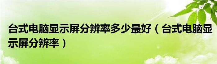 台式电脑显示屏分辨率多少最好（台式电脑显示屏分辨率）