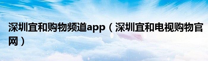 深圳宜和购物频道app（深圳宜和电视购物官网）