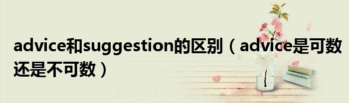 advice和suggestion的区别（advice是可数还是不可数）