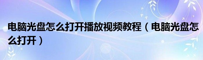 电脑光盘怎么打开播放视频教程（电脑光盘怎么打开）