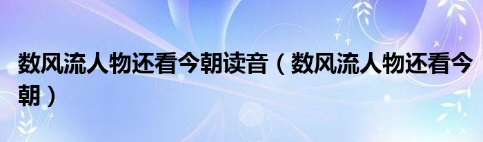 数风流人物还看今朝读音（数风流人物还看今朝）